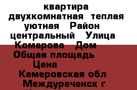 квартира двухкомнатная, теплая уютная › Район ­ центральный › Улица ­ Комарова › Дом ­ 1 › Общая площадь ­ 23 › Цена ­ 550 000 - Кемеровская обл., Междуреченск г. Недвижимость » Квартиры продажа   . Кемеровская обл.